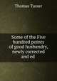 Some of the Five hundred points of good husbandry, newly corrected and ed ., Thomas Tusser 