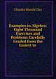 Examples in Algebra: Eight Thousand Exercises and Problems Carefully Graded from the Easiest to ., Charles Marsh Clay 
