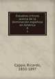 Estudios crticos acerca de la dominacin espaola en Amrica. 6, Cappa, Ricardo, 1850-1897 