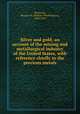 Silver and gold: an account of the mining and metallurgical industry of the United States, with reference chiefly to the precious metals, Raymond, Rossiter W. (Rossiter Worthington), 1840-1918 