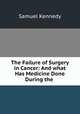 The Failure of Surgery in Cancer: And what Has Medicine Done During the ., Samuel Kennedy 