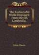 The Fashionable World Displayed: From the 5th London Ed. ., John Owen 
