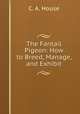 The Fantail Pigeon: How to Breed, Manage, and Exhibit, C. A. House 
