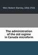 The administration of the old regime in Canada microform, Weir, Robert Stanley, 1856-1926 
