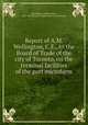 Report of A.M. Wellington, C.E., to the Board of Trade of the city of Toronto, on the terminal facilities of the port microform, Wellington, Arthur Mellen, 1847-1895,Board of Trade of the City of Toronto 