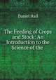 The Feeding of Crops and Stock: An Introduction to the Science of the ., Daniel Hall 