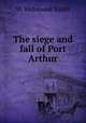 The siege and fall of Port Arthur, W. Richmond Smith 
