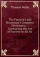 The Farriers`s and Horseman`s Complete Dictionary:: : Containing the Art of Farriery in All Its ., Thomas Wallis 