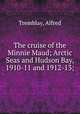 The cruise of the Minnie Maud; Arctic Seas and Hudson Bay, 1910-11 and 1912-13;, Tremblay, Alfred 