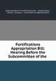 Fortifications Appropriation Bill: Hearing Before the Subcommittee of the ., Subcommittee on Fortifications Bill , United States , Senate, Congress , Committee on Appropriations 