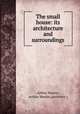 The small house: its architecture and surroundings, Arthur Martin, Arthur Martin (architect.) 