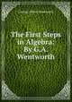 The First Steps in Algebra: By G.A. Wentworth, George Albert Wentworth 