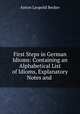 First Steps in German Idioms: Containing an Alphabetical List of Idioms, Explanatory Notes and ., Anton Leopold Becker 