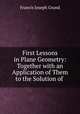 First Lessons in Plane Geometry: Together with an Application of Them to the Solution of ., Francis Joseph Grund 