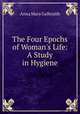 The Four Epochs of Woman`s Life: A Study in Hygiene, Anna Mary Galbraith 