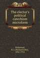 The elector`s political catechism microform, Wicksteed, R. J. (Richard John), 1842-1912 