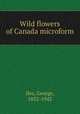 Wild flowers of Canada microform, Iles, George, 1852-1942 