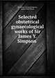 Selected obstetrical & gynaecological works of Sir James Y. Simpson ., Sir James Young Simpson, James Watt Black 