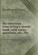 Six selections from Irving`s sketch-book: with notes, questions, etc.; for ., Washington Irving 