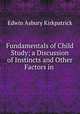 Fundamentals of Child Study; a Discussion of Instincts and Other Factors in ., Edwin Asbury Kirkpatrick 