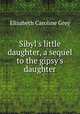 Sibyl`s little daughter, a sequel to the gipsy`s daughter, Elizabeth Caroline Grey 