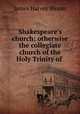 Shakespeare`s church: otherwise the collegiate church of the Holy Trinity of ., James Harvey Bloom 