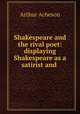 Shakespeare and the rival poet: displaying Shakespeare as a satirist and ., Arthur Acheson 