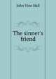 The sinner`s friend, John Vine Hall 