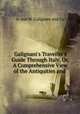Galignani`s Traveller`s Guide Through Italy, Or, A Comprehensive View of the Antiquities and ., A. and W. Galignani and Co 
