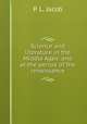 Science and literature in the Middle Ages: and at the period of the renaissance, P. L. Jacob 