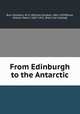 From Edinburgh to the Antarctic, Burn Murdoch, W. G. (William Gordon), 1862-1939,Bruce, William Speirs, 1867-1921. [from old catalog] 
