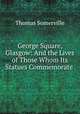 George Square, Glasgow: And the Lives of Those Whom Its Statues Commemorate ., Thomas Somerville 