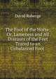 The Foot of the Horse; Or, Lameness and All Diseases of the Feet Traced to an Unbalanced Foot ., David Roberge 