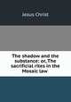 The shadow and the substance: or, The sacrificial rites in the Mosaic law ., Jesus Christ 