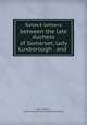 Select letters between the late duchess of Somerset, lady Luxborough . and ., Select letters, Frances Seymour (duchess of Somerset.) 