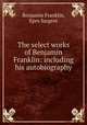 The select works of Benjamin Franklin: including his autobiography, Benjamin Franklin, Epes Sargent 