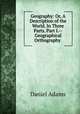 Geography: Or, A Description of the World. In Three Parts. Part I.--Geographical Orthography ., Daniel Adams 