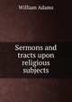 Sermons and tracts upon religious subjects, William Adams 