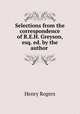 Selections from the correspondence of R.E.H. Greyson, esq. ed. by the author ., Henry Rogers 