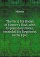 The First Six Books of Homer`s Iliad, with Explanatory Notes, Intended for Beginners in the Epic ., Homer 