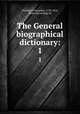 The General biographical dictionary:. 1, Chalmers, Alexander, 1759-1834, [from old catalog] ed 