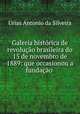Galeria histrica de revoluo brasileira do 15 de novembro de 1889: que occasionou a fundao ., Urias Antonio da Silveira 