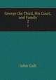 George the Third, His Court, and Family. 2, John Galt 