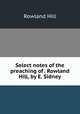 Select notes of the preaching of . Rowland Hill, by E. Sidney, Rowland Hill 