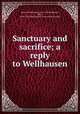 Sanctuary and sacrifice; a reply to Wellhausen, Baxter, William Lang, 1841-1937,Wellhausen, Julius, 1844-1918. Prolegomena zur Geschichte Israels 