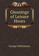 Gleanings of Leisure Hours, George Williamson 