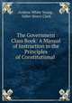 The Government Class Book: A Manual of Instruction in the Principles of Constitutional ., Andrew White Young , Salter Storrs Clark 