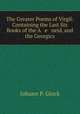 The Greater Poems of Virgil: Containing the Last Six Books of the A e neid, and the Georgics, Johann P. Glock 