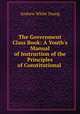 The Government Class Book: A Youth`s Manual of Instruction of the Principles of Constitutional ., Andrew White Young 