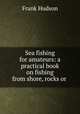 Sea fishing for amateurs: a practical book on fishing from shore, rocks or ., Frank Hudson 
